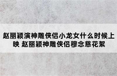 赵丽颖演神雕侠侣小龙女什么时候上映 赵丽颖神雕侠侣穆念慈花絮